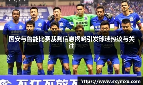 国安与鲁能比赛裁判信息揭晓引发球迷热议与关注